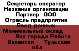 Секретарь-оператор › Название организации ­ Партнер, ООО › Отрасль предприятия ­ Ввод данных › Минимальный оклад ­ 24 000 - Все города Работа » Вакансии   . Тульская обл.